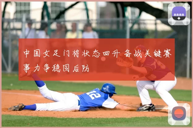 中国女足门将状态回升 备战关键赛事力争稳固后防