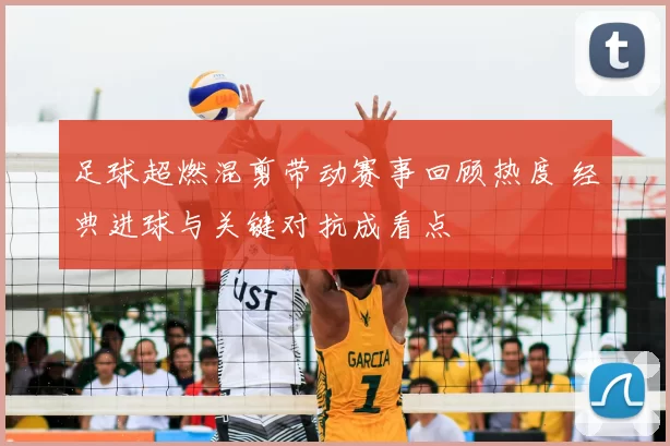 足球超燃混剪带动赛事回顾热度 经典进球与关键对抗成看点