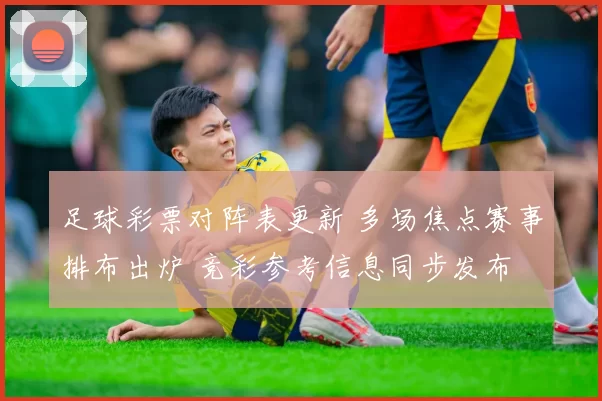 足球彩票对阵表更新 多场焦点赛事排布出炉 竞彩参考信息同步发布