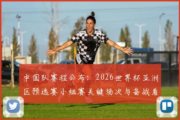 中国队赛程公布:2026世界杯亚洲区预选赛小组赛关键场次与备战看点
