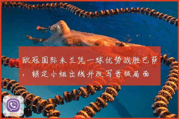 欧冠国际米兰凭一球优势战胜巴萨，锁定小组出线并改写晋级局面