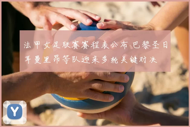 法甲女足联赛赛程表公布 巴黎圣日耳曼里昂等队迎来多轮关键对决