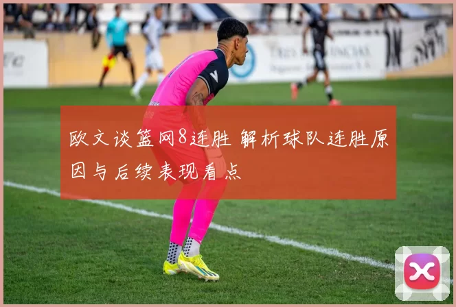 欧文谈篮网8连胜 解析球队连胜原因与后续表现看点