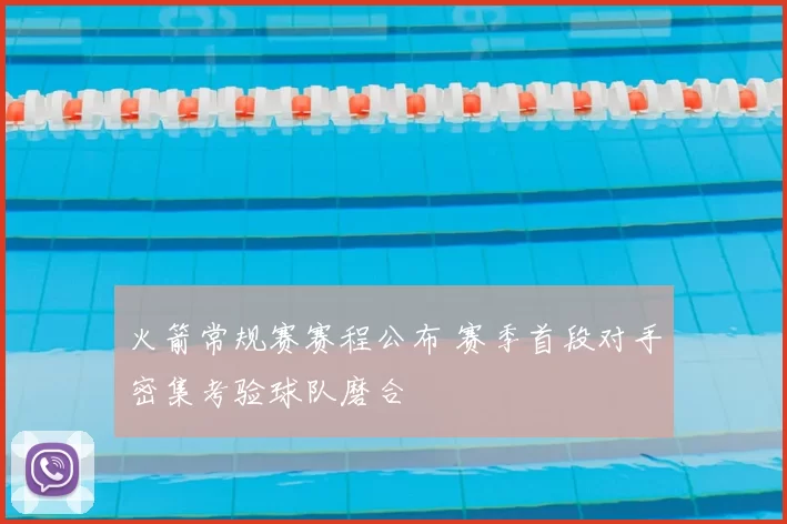 火箭常规赛赛程公布 赛季首段对手密集考验球队磨合