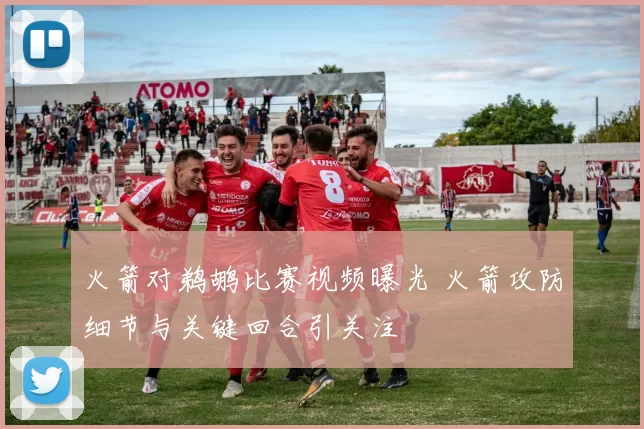 火箭对鹈鹕比赛视频曝光 火箭攻防细节与关键回合引关注