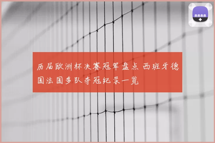 历届欧洲杯决赛冠军盘点 西班牙德国法国多队夺冠纪录一览