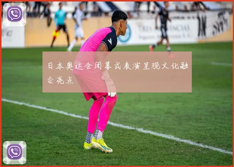 日本奥运会闭幕式表演呈现文化融合亮点