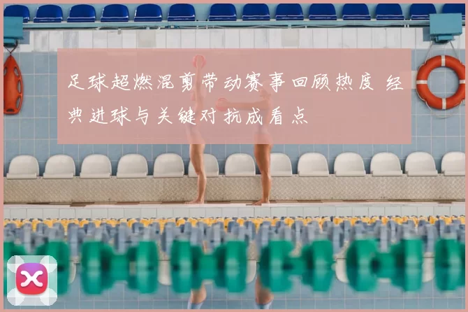 足球超燃混剪带动赛事回顾热度 经典进球与关键对抗成看点