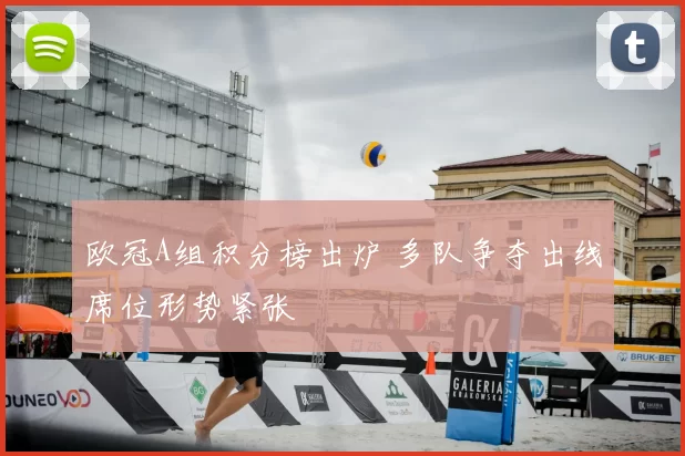 欧冠A组积分榜出炉 多队争夺出线席位形势紧张