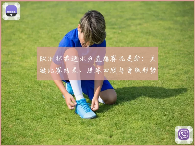 欧洲杯雷速比分直播赛况更新:关键比赛结果、进球回顾与晋级形势分析