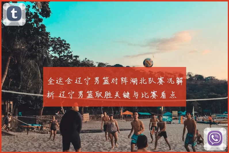 全运会辽宁男篮对阵湖北队赛况解析 辽宁男篮取胜关键与比赛看点