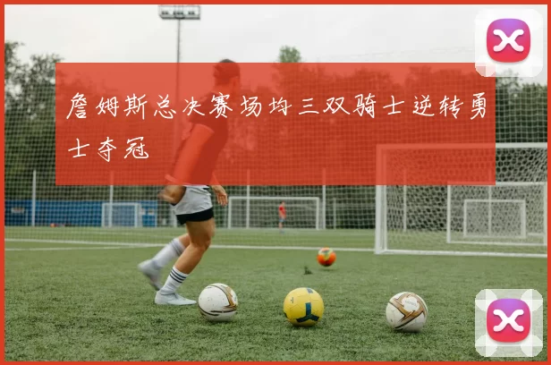 詹姆斯总决赛场均三双骑士逆转勇士夺冠