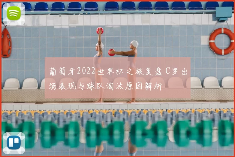 葡萄牙2022世界杯之旅复盘 C罗出场表现与球队淘汰原因解析