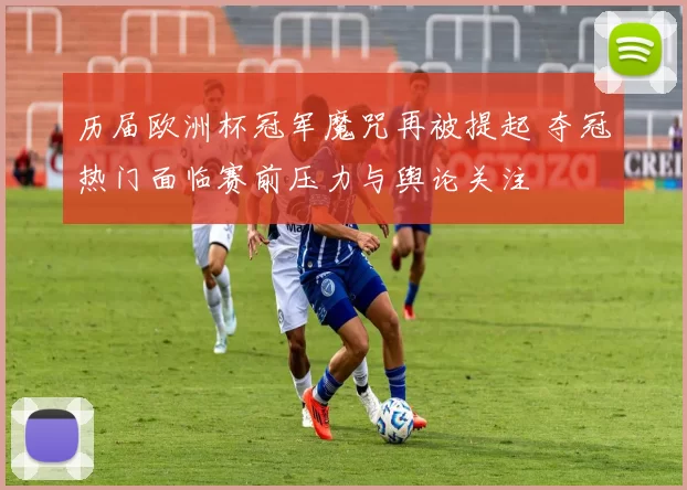 历届欧洲杯冠军魔咒再被提起 夺冠热门面临赛前压力与舆论关注