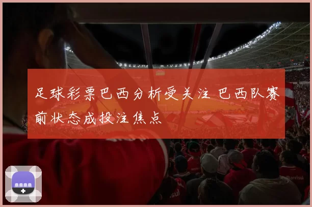 足球彩票巴西分析受关注 巴西队赛前状态成投注焦点