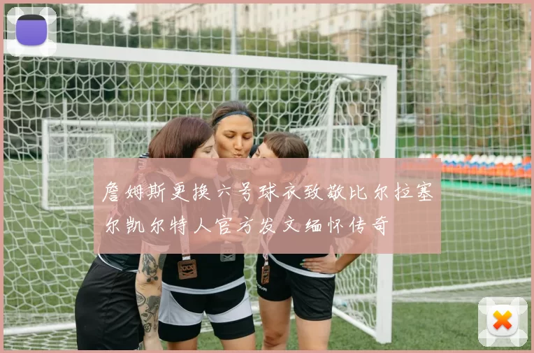 詹姆斯更换六号球衣致敬比尔拉塞尔凯尔特人官方发文缅怀传奇