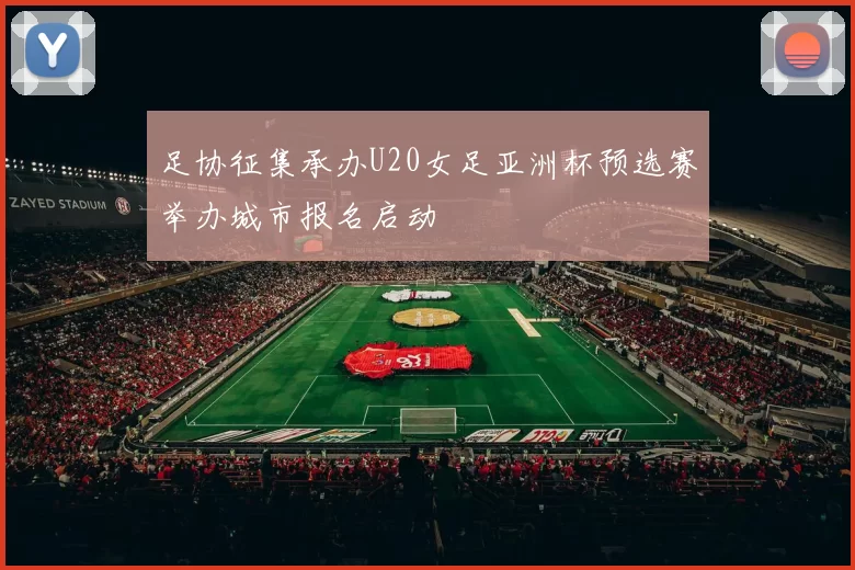 足协征集承办U20女足亚洲杯预选赛举办城市报名启动
