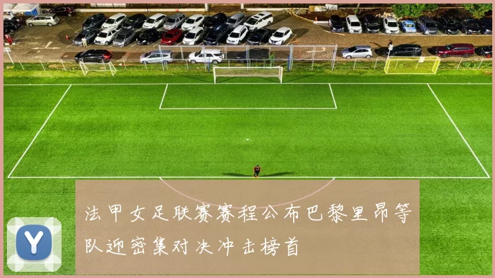 法甲女足联赛赛程公布巴黎里昂等队迎密集对决冲击榜首
