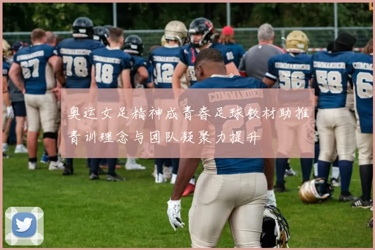 奥运女足精神成青春足球教材助推青训理念与团队凝聚力提升