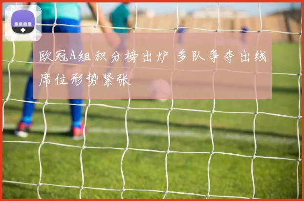欧冠A组积分榜出炉 多队争夺出线席位形势紧张