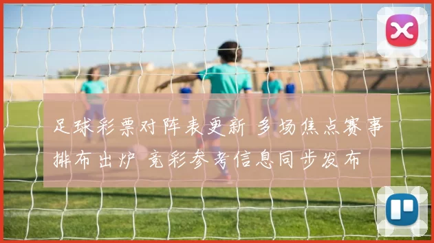 足球彩票对阵表更新 多场焦点赛事排布出炉 竞彩参考信息同步发布
