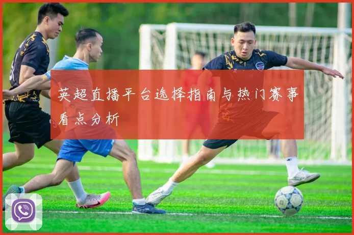 英超直播平台选择指南与热门赛事看点分析