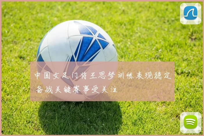 中国女足门将王思梦训练表现稳定 备战关键赛事受关注