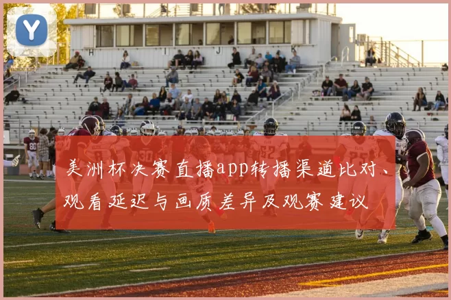 美洲杯决赛直播app转播渠道比对、观看延迟与画质差异及观赛建议