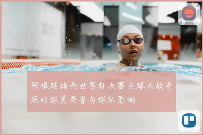 阿根廷梅西世界杯决赛点球大战夺冠对球员荣誉与球队影响