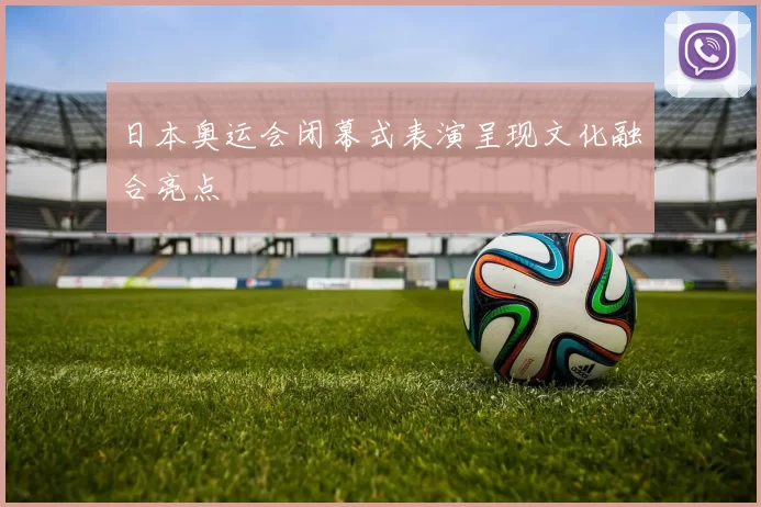 日本奥运会闭幕式表演呈现文化融合亮点