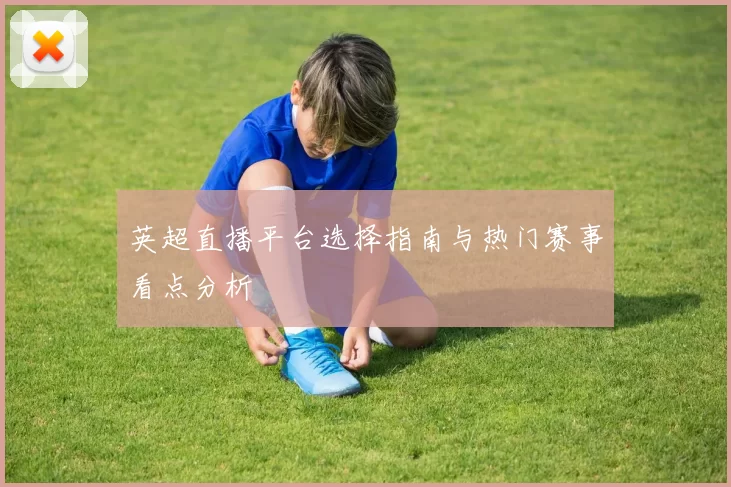英超直播平台选择指南与热门赛事看点分析