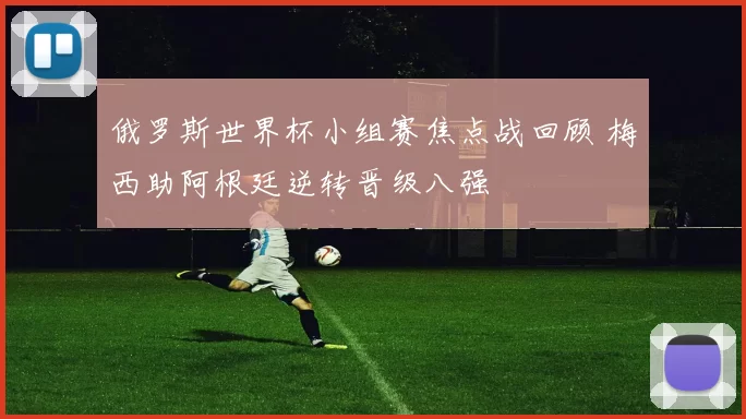 俄罗斯世界杯小组赛焦点战回顾 梅西助阿根廷逆转晋级八强