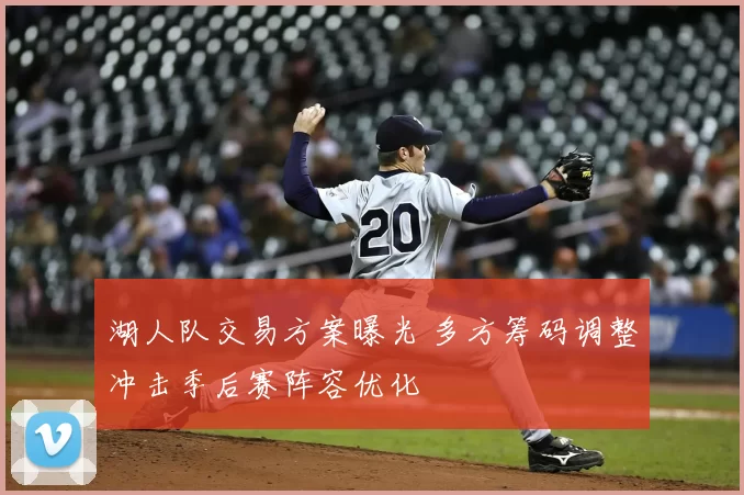 湖人队交易方案曝光 多方筹码调整冲击季后赛阵容优化