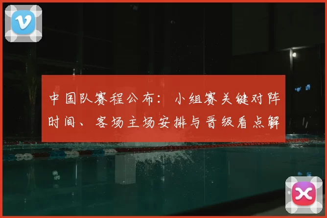 中国队赛程公布:小组赛关键对阵时间、客场主场安排与晋级看点解析