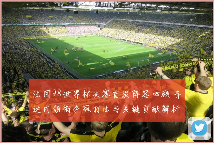法国98世界杯决赛首发阵容回顾 齐达内领衔夺冠打法与关键贡献解析