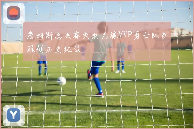 詹姆斯总决赛失利无缘MVP勇士队夺冠创历史纪录