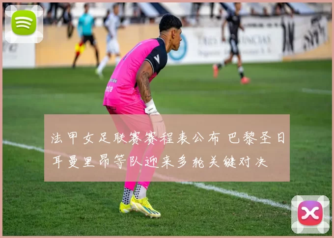法甲女足联赛赛程表公布 巴黎圣日耳曼里昂等队迎来多轮关键对决