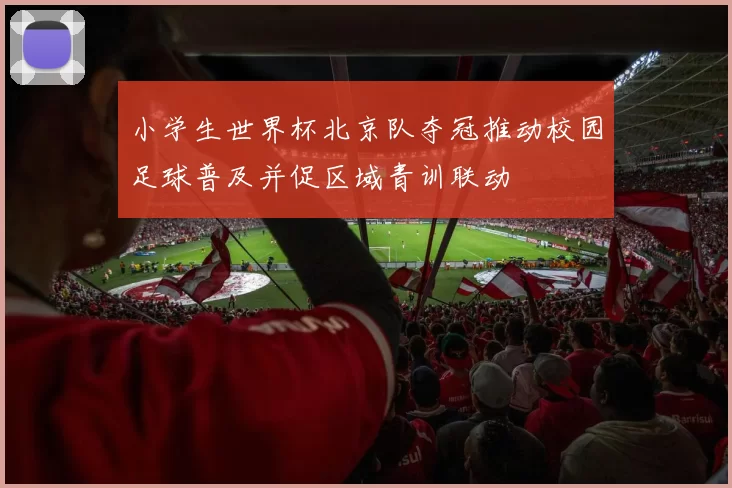 小学生世界杯北京队夺冠推动校园足球普及并促区域青训联动