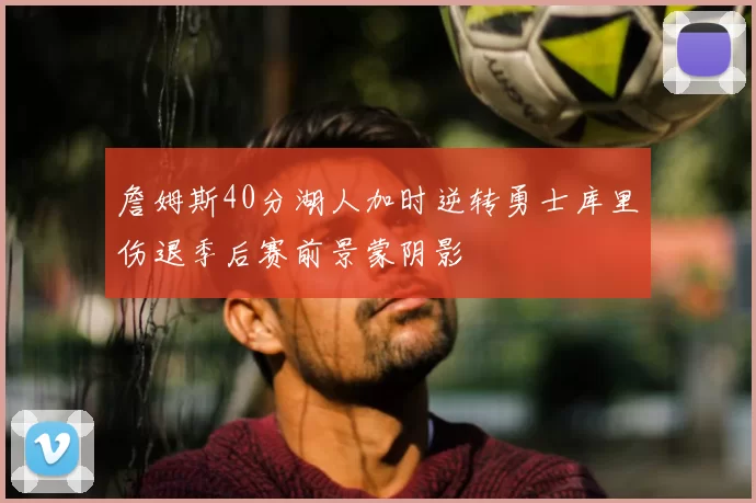 詹姆斯40分湖人加时逆转勇士库里伤退季后赛前景蒙阴影