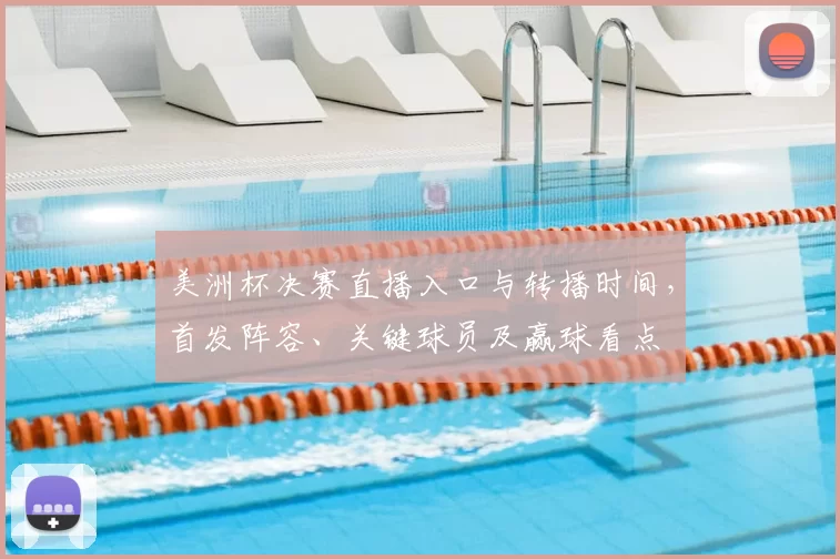 美洲杯决赛直播入口与转播时间，首发阵容、关键球员及赢球看点