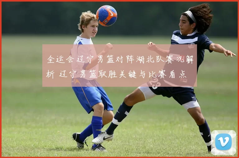 全运会辽宁男篮对阵湖北队赛况解析 辽宁男篮取胜关键与比赛看点