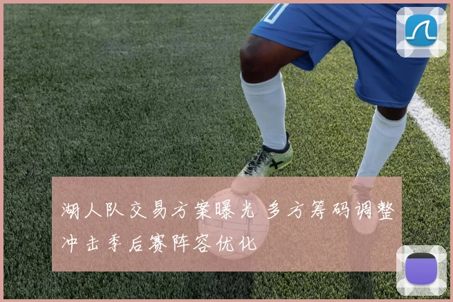 湖人队交易方案曝光 多方筹码调整冲击季后赛阵容优化