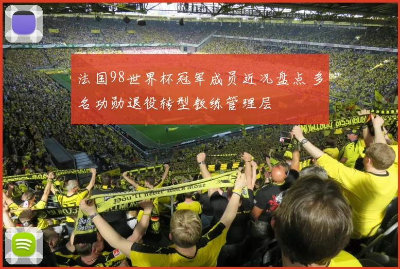 法国98世界杯冠军成员近况盘点 多名功勋退役转型教练管理层