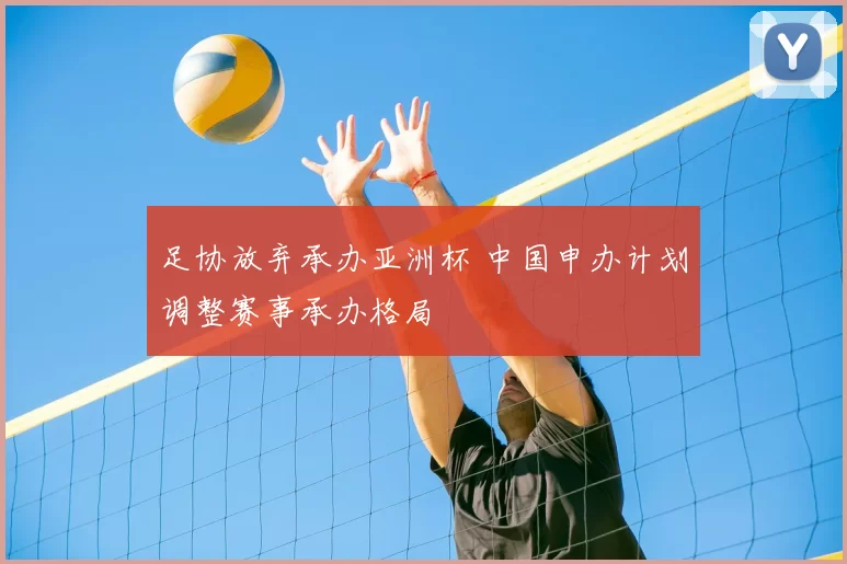 足协放弃承办亚洲杯 中国申办计划调整赛事承办格局