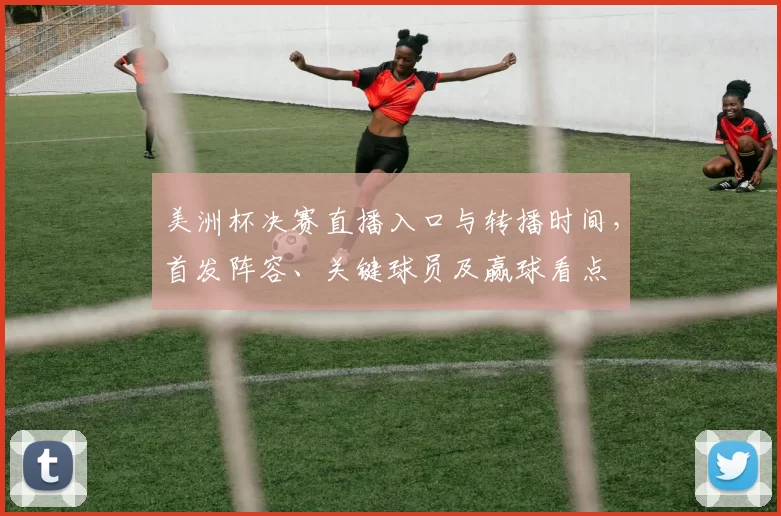 美洲杯决赛直播入口与转播时间，首发阵容、关键球员及赢球看点