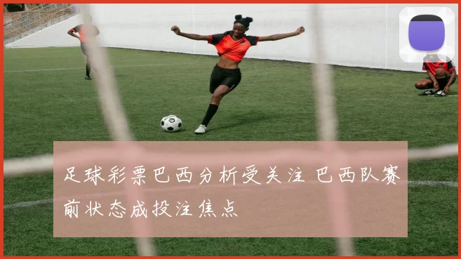 足球彩票巴西分析受关注 巴西队赛前状态成投注焦点