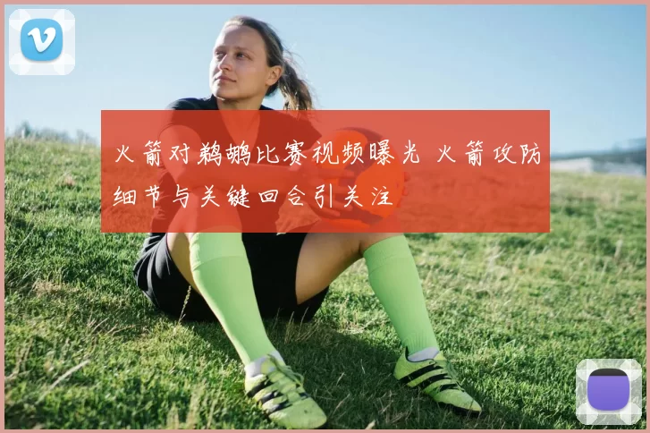 火箭对鹈鹕比赛视频曝光 火箭攻防细节与关键回合引关注