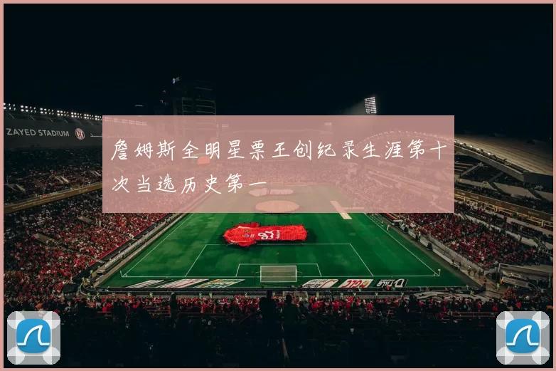 詹姆斯全明星票王创纪录生涯第十次当选历史第一