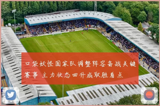 口袋妖怪国家队调整阵容备战关键赛事 主力状态回升成取胜看点