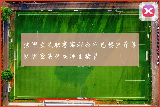 法甲女足联赛赛程公布巴黎里昂等队迎密集对决冲击榜首